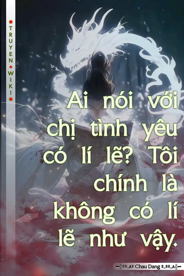 Ai nói với chị tình yêu có lí lẽ? Tôi chính là không có lí lẽ như vậy.